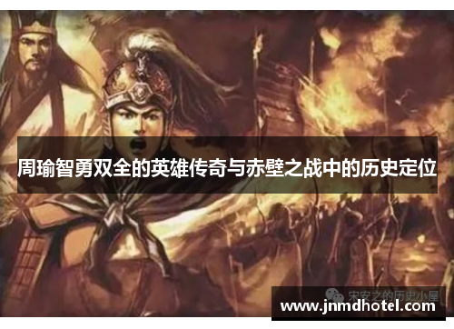 周瑜智勇双全的英雄传奇与赤壁之战中的历史定位