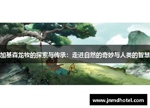 加基森龙牧的探索与传承：走进自然的奇妙与人类的智慧